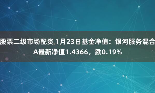 股票二级市场配资 1月23日基金净值：银河服务混合A最新净值1.4366，跌0.19%