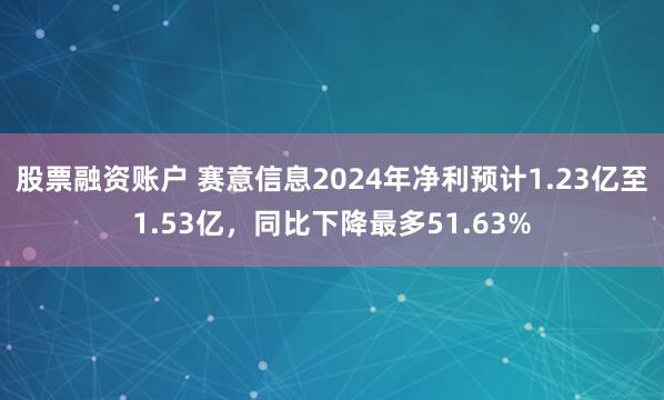 股票融资账户 赛意信息2024年净利预计1.23亿至1.53亿，同比下降最多51.63%