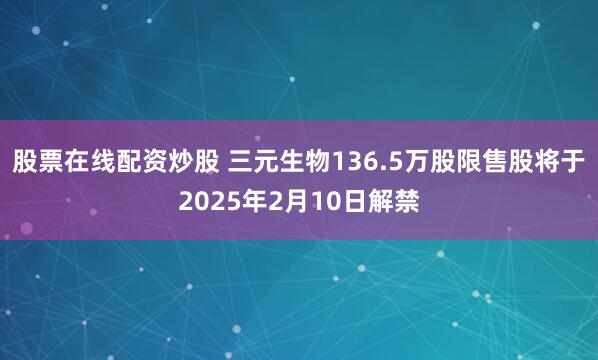 股票在线配资炒股 三元生物136.5万股限售股将于2025年2月10日解禁