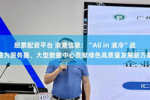 股票配资平台 浪潮信息：“All in 液冷”战略为服务器、大型数据中心贡献绿色高质量发展新方案