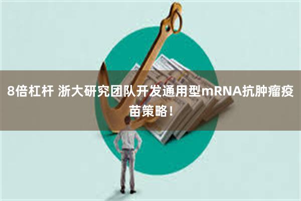 8倍杠杆 浙大研究团队开发通用型mRNA抗肿瘤疫苗策略！