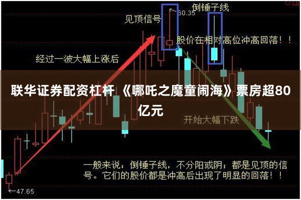 联华证券配资杠杆 《哪吒之魔童闹海》票房超80亿元