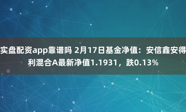 实盘配资app靠谱吗 2月17日基金净值：安信鑫安得利混合A最新净值1.1931，跌0.13%