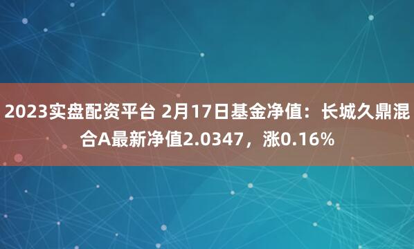 2023实盘配资平台 2月17日基金净值：长城久鼎混合A最新净值2.0347，涨0.16%