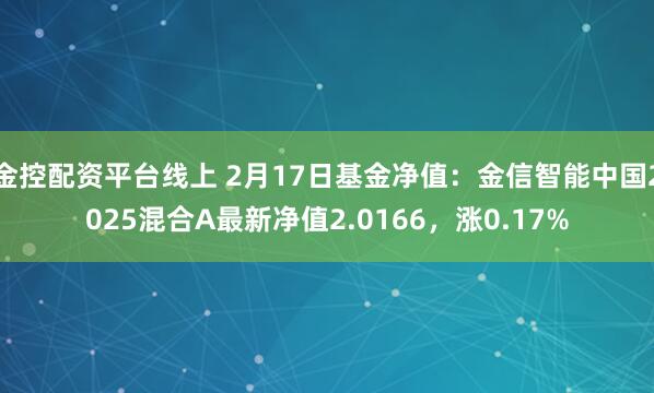 金控配资平台线上 2月17日基金净值：金信智能中国2025混合A最新净值2.0166，涨0.17%