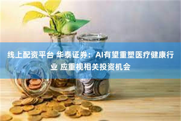 线上配资平台 华泰证券：AI有望重塑医疗健康行业 应重视相关投资机会