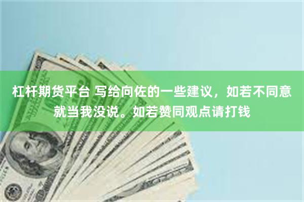 杠杆期货平台 写给向佐的一些建议，如若不同意就当我没说。如若赞同观点请打钱