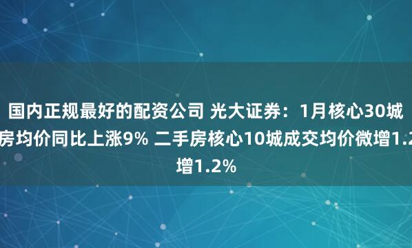 国内正规最好的配资公司 光大证券：1月核心30城新房均价同比上涨9% 二手房核心10城成交均价微增1.2%