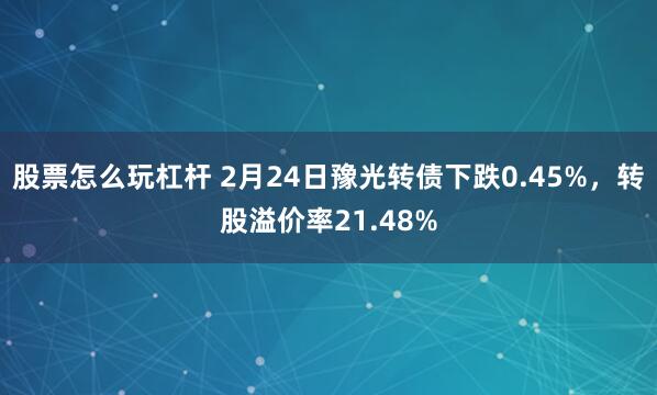 股票怎么玩杠杆 2月24日豫光转债下跌0.45%，转股溢价率21.48%