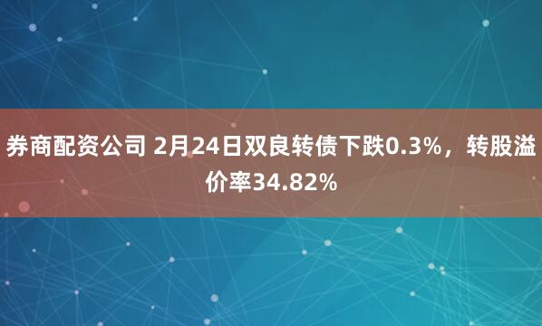 券商配资公司 2月24日双良转债下跌0.3%，转股溢价率34.82%