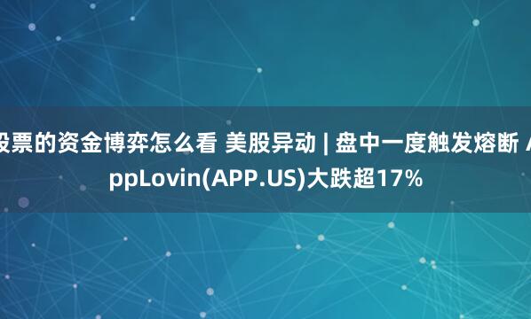 股票的资金博弈怎么看 美股异动 | 盘中一度触发熔断 AppLovin(APP.US)大跌超17%