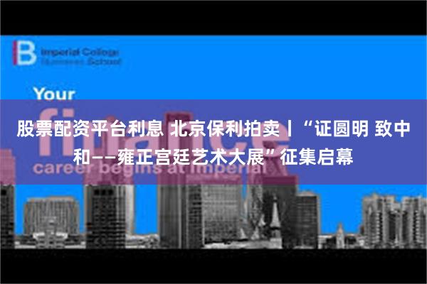 股票配资平台利息 北京保利拍卖丨“证圆明 致中和——雍正宫廷艺术大展”征集启幕