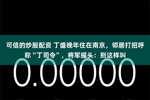 可信的炒股配资 丁盛晚年住在南京，邻居打招呼称“丁司令”，将军摇头：别这样叫