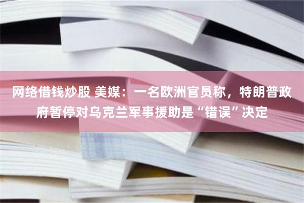 网络借钱炒股 美媒：一名欧洲官员称，特朗普政府暂停对乌克兰军事援助是“错误”决定