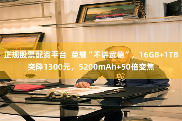 正规股票配资平台  荣耀“不讲武德”，16GB+1TB突降1300元，5200mAh+50倍变焦