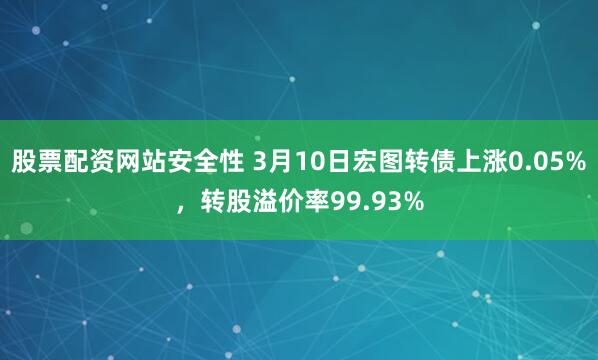 股票配资网站安全性 3月10日宏图转债上涨0.05%，转股溢价率99.93%