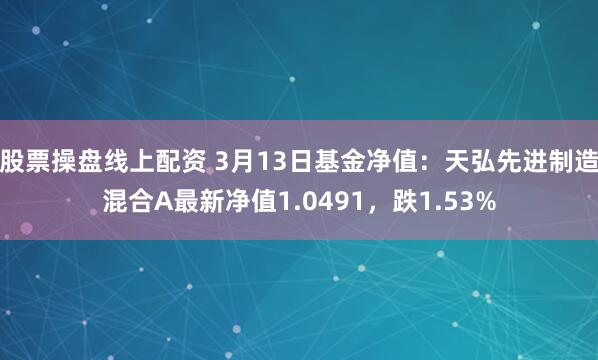 股票操盘线上配资 3月13日基金净值：天弘先进制造混合A最新净值1.0491，跌1.53%