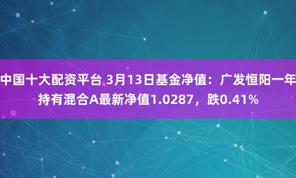 中国十大配资平台 3月13日基金净值：广发恒阳一年持有混合A最新净值1.0287，跌0.41%