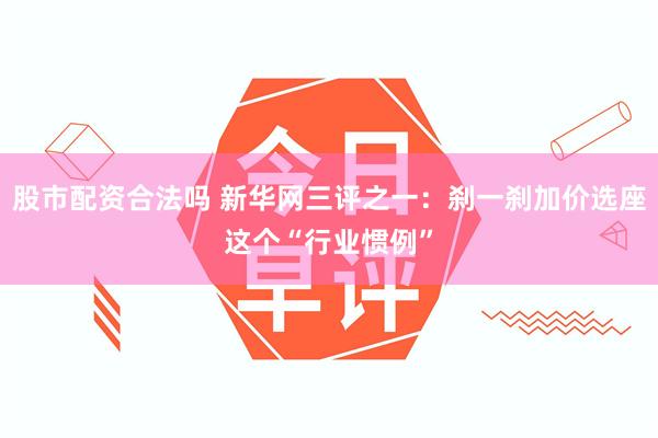 股市配资合法吗 新华网三评之一：刹一刹加价选座这个“行业惯例”